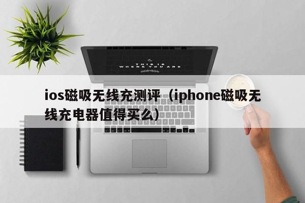 ios磁吸无线充测评(iphone磁吸无线充电器值得买么)