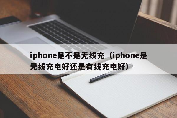 iphone是不是无线充(iphone是无线充电好还是有线充电好)