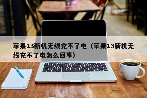 苹果13新机无线充不了电(苹果13新机无线充不了电怎么回事)