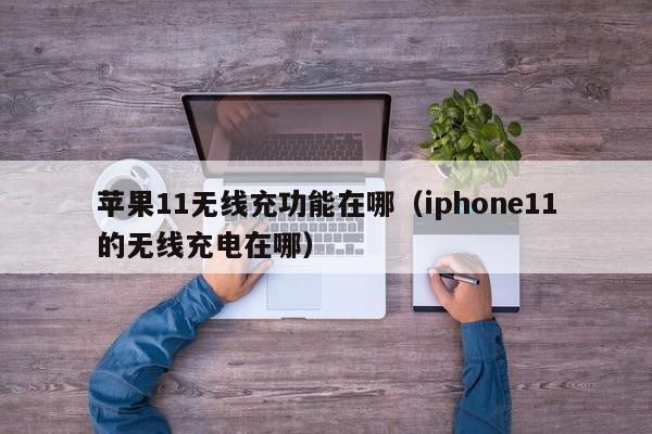 苹果11无线充功能在哪(iphone11的无线充电在哪)