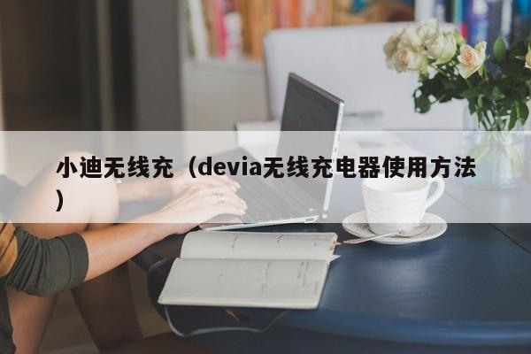 小迪无线充(devia无线充电器使用方法)
