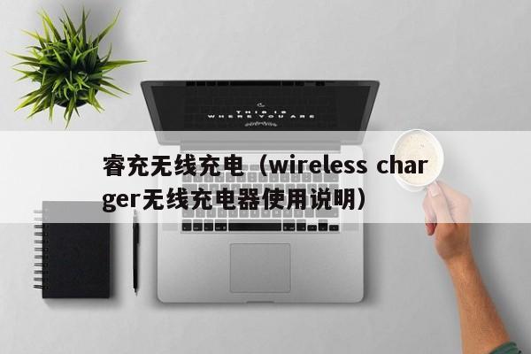 睿充无线充电(wireless charger无线充电器使用说明)