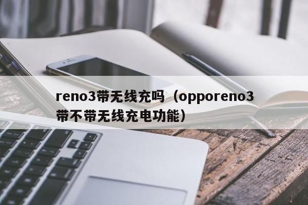 reno3带无线充吗(opporeno3带不带无线充电功能)