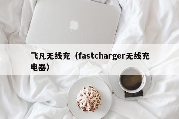 飞凡无线充(fastcharger无线充电器)