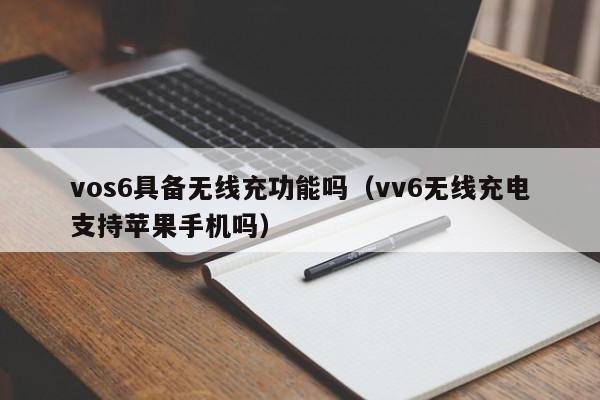 vos6具备无线充功能吗(vv6无线充电支持苹果手机吗)