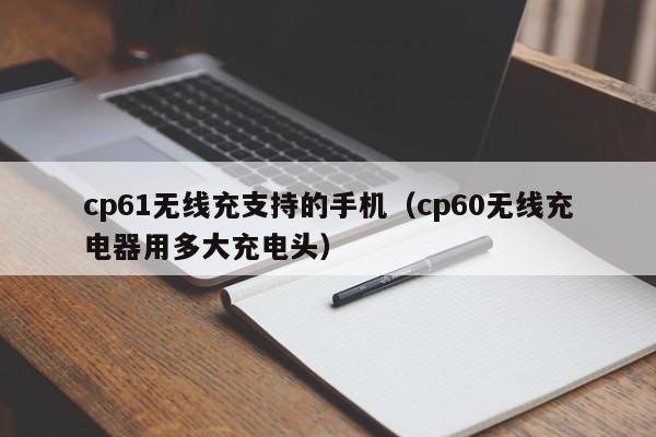 cp61无线充支持的手机(cp60无线充电器用多大充电头)