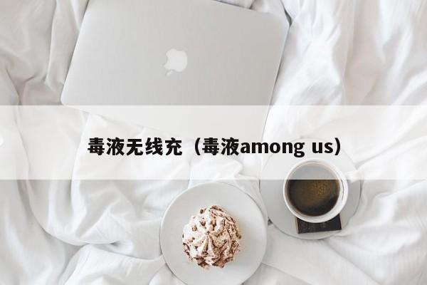 毒液无线充(毒液among us)