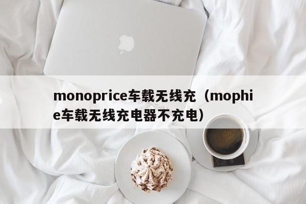 monoprice车载无线充(mophie车载无线充电器不充电)
