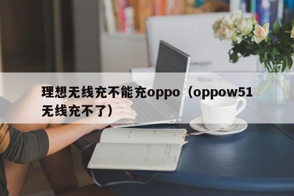 理想无线充不能充oppo(oppow51无线充不了)