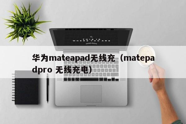 华为mateapad无线充(matepadpro 无线充电)