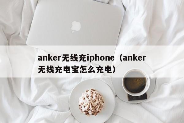 anker无线充iphone(anker无线充电宝怎么充电)