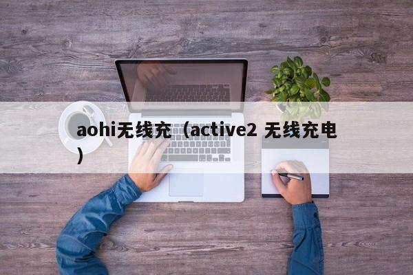 aohi无线充(active2 无线充电)