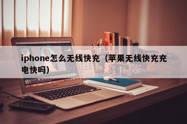 iphone怎么无线快充(苹果无线快充充电快吗)