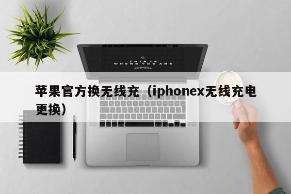 苹果官方换无线充(iphonex无线充电更换)