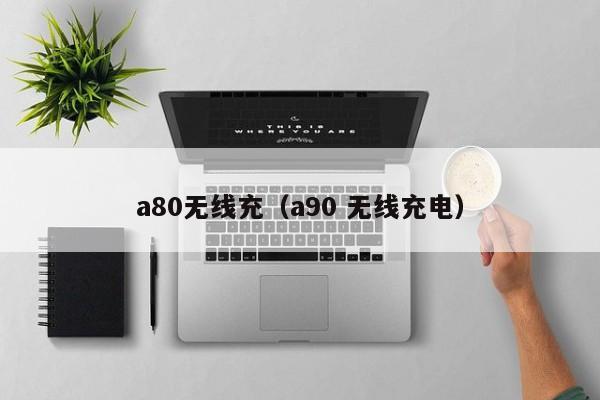 a80无线充(a90 无线充电)