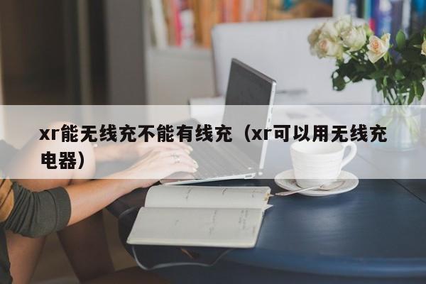 xr能无线充不能有线充(xr可以用无线充电器)