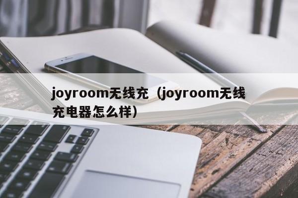 joyroom无线充(joyroom无线充电器怎么样)