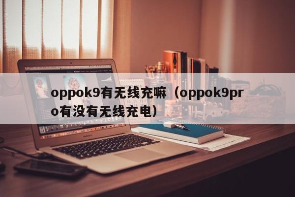 oppok9有无线充嘛(oppok9pro有没有无线充电)
