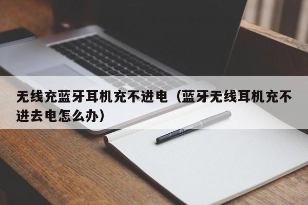 无线充蓝牙耳机充不进电(蓝牙无线耳机充不进去电怎么办)
