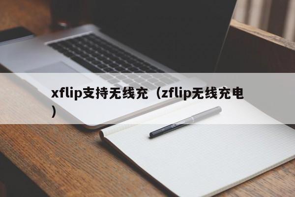 xflip支持无线充(zflip无线充电)