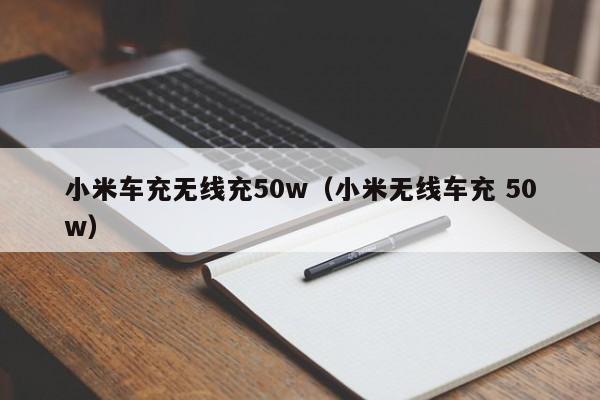 小米车充无线充50w(小米无线车充 50w)