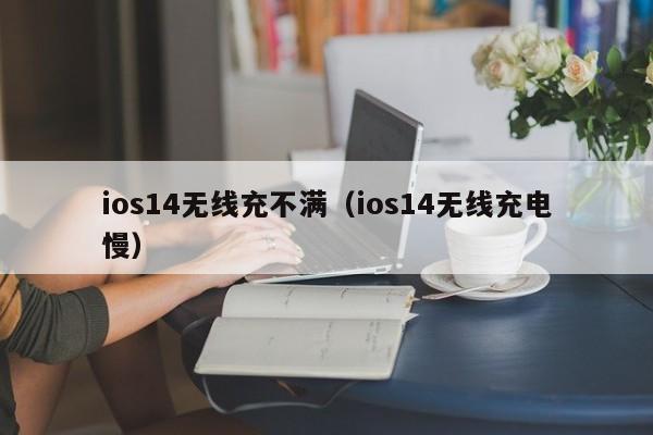 ios14无线充不满(ios14无线充电慢)