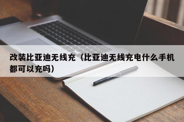 改装比亚迪无线充(比亚迪无线充电什么手机都可以充吗)