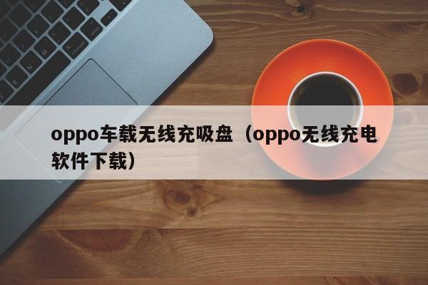 oppo车载无线充吸盘(oppo无线充电软件下载)
