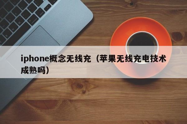 iphone概念无线充(苹果无线充电技术成熟吗)