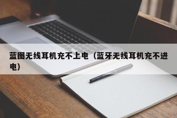 蓝图无线耳机充不上电(蓝牙无线耳机充不进电)