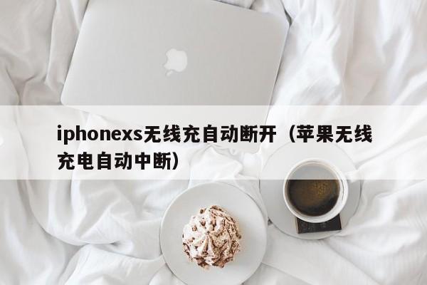 iphonexs无线充自动断开(苹果无线充电自动中断)
