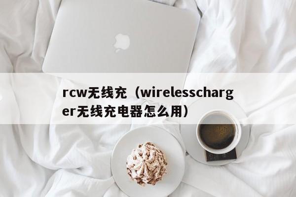 rcw无线充(wirelesscharger无线充电器怎么用)
