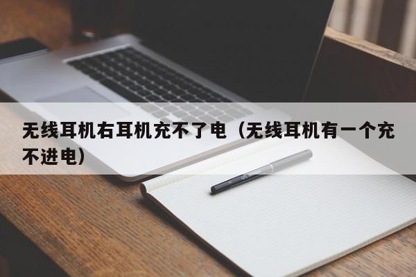 无线耳机右耳机充不了电(无线耳机有一个充不进电)