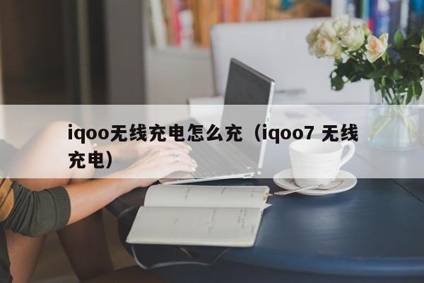 iqoo无线充电怎么充(iqoo7 无线充电)