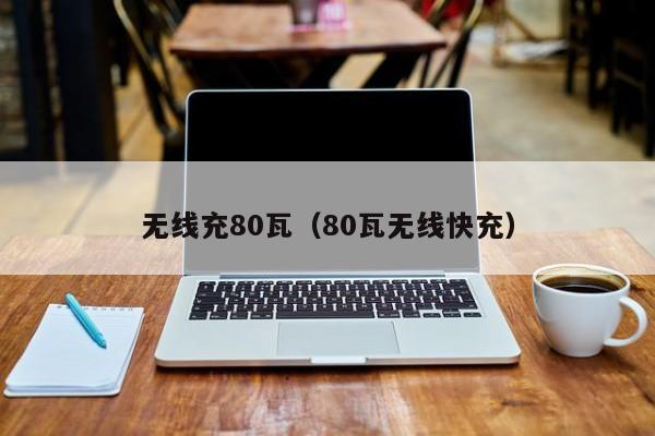 无线充80瓦(80瓦无线快充)