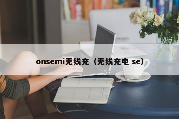 onsemi无线充(无线充电 se)