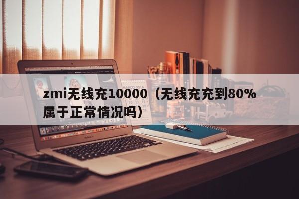 zmi无线充10000(无线充充到80%属于正常情况吗)