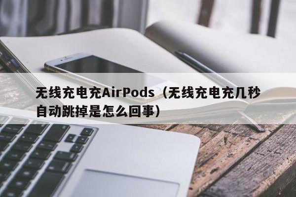 无线充电充AirPods(无线充电充几秒自动跳掉是怎么回事)