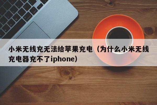 小米无线充无法给苹果充电(为什么小米无线充电器充不了iphone)