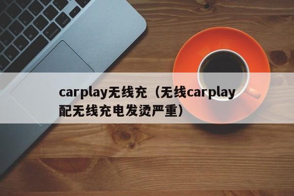 carplay无线充(无线carplay配无线充电发烫严重)