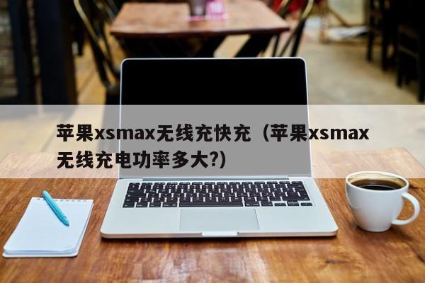 苹果xsmax无线充快充(苹果xsmax无线充电功率多大?)