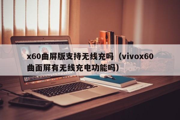 x60曲屏版支持无线充吗(vivox60曲面屏有无线充电功能吗)