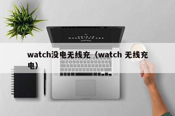 watch没电无线充(watch 无线充电)