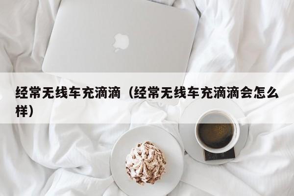 经常无线车充滴滴(经常无线车充滴滴会怎么样)