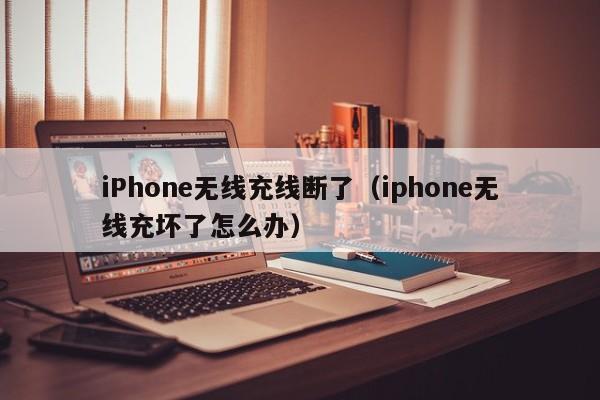 iPhone无线充线断了(iphone无线充坏了怎么办)