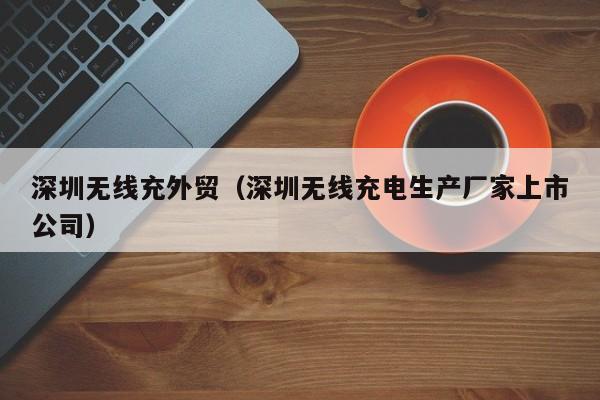 深圳无线充外贸(深圳无线充电生产厂家上市公司)