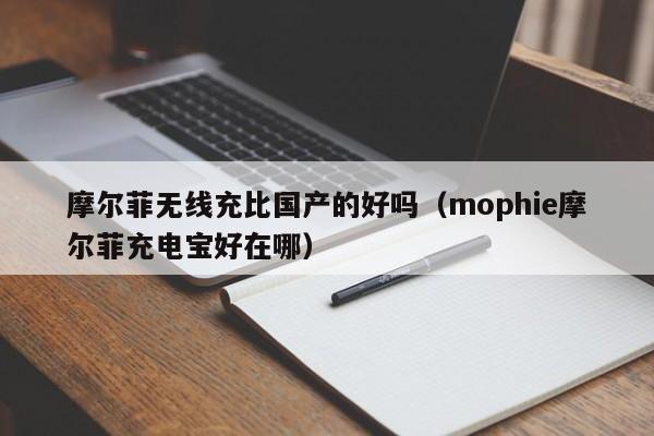 摩尔菲无线充比国产的好吗(mophie摩尔菲充电宝好在哪)