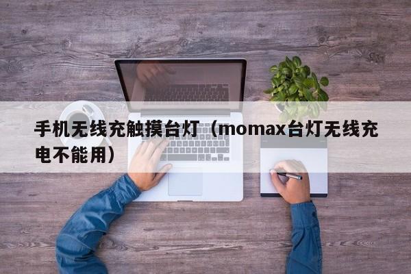 手机无线充触摸台灯(momax台灯无线充电不能用)