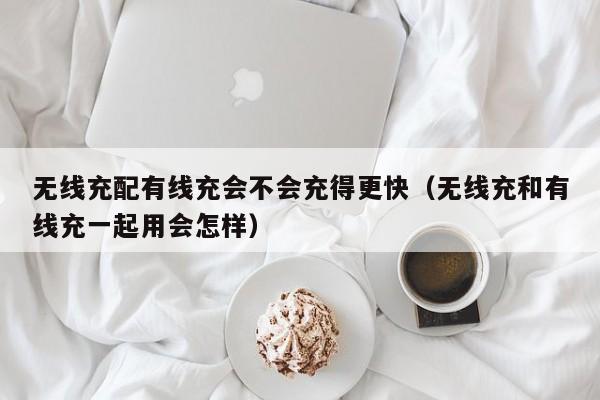 无线充配有线充会不会充得更快(无线充和有线充一起用会怎样)