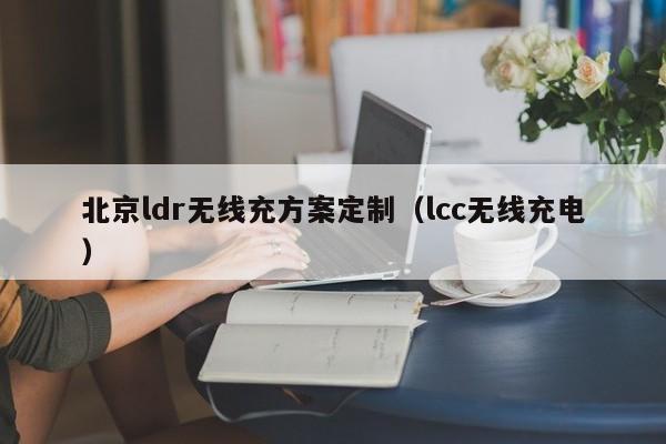 北京ldr无线充方案定制(lcc无线充电)